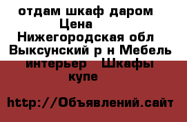 отдам шкаф даром › Цена ­ 1 - Нижегородская обл., Выксунский р-н Мебель, интерьер » Шкафы, купе   